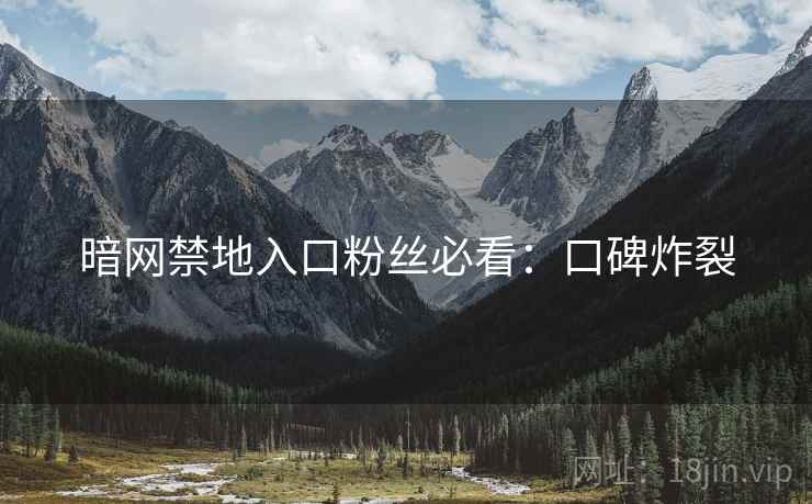 暗网禁地入口粉丝必看：口碑炸裂