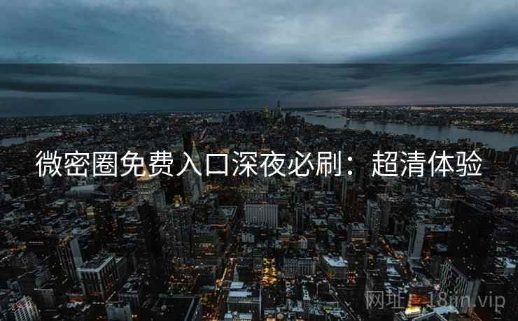 微密圈免费入口深夜必刷：超清体验