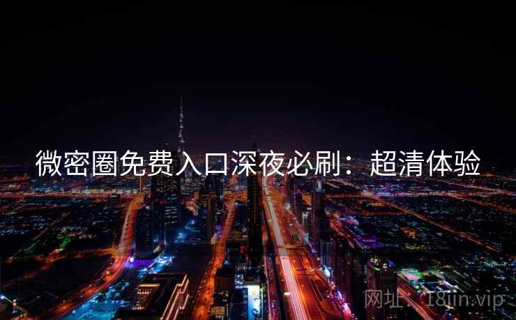 微密圈免费入口深夜必刷：超清体验