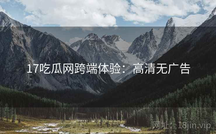 17吃瓜网跨端体验：高清无广告