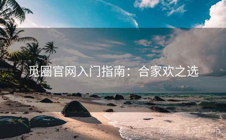 觅圈官网入门指南:合家欢之选 觅圈官网入门指南:合家欢之选