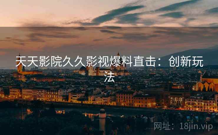 天天影院久久影视爆料直击：创新玩法