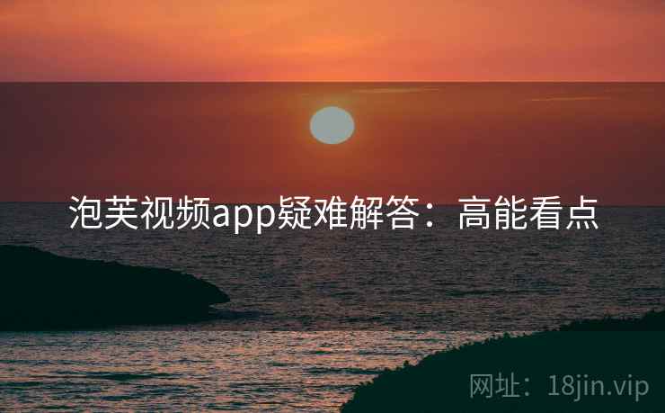 泡芙视频app疑难解答：高能看点