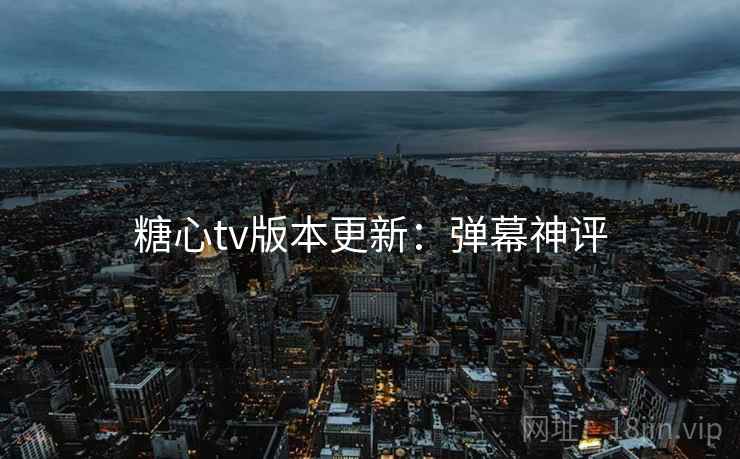 糖心tv版本更新：弹幕神评