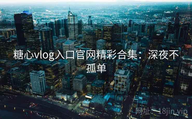 糖心vlog入口官网精彩合集：深夜不孤单