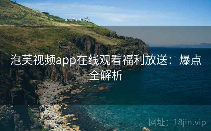 泡芙视频app在线观看福利放送：爆点全解析