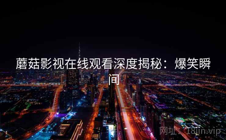 蘑菇影视在线观看深度揭秘:爆笑瞬间 蘑菇影视在线观看深度揭秘:爆笑瞬间