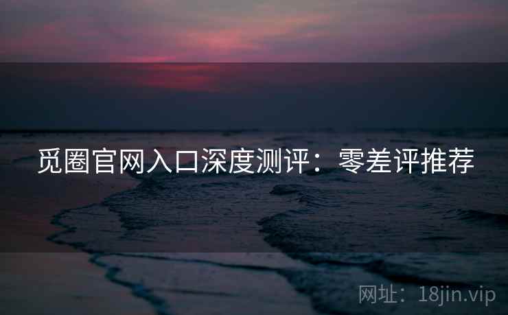 觅圈官网入口深度测评：零差评推荐