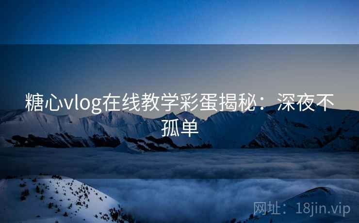 糖心vlog在线教学彩蛋揭秘：深夜不孤单