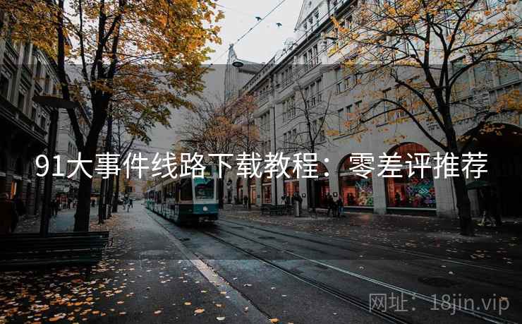 91大事件线路下载教程：零差评推荐