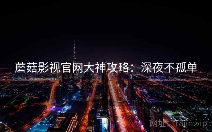 蘑菇影视官网大神攻略：深夜不孤单