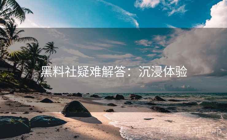 黑料社疑难解答：沉浸体验