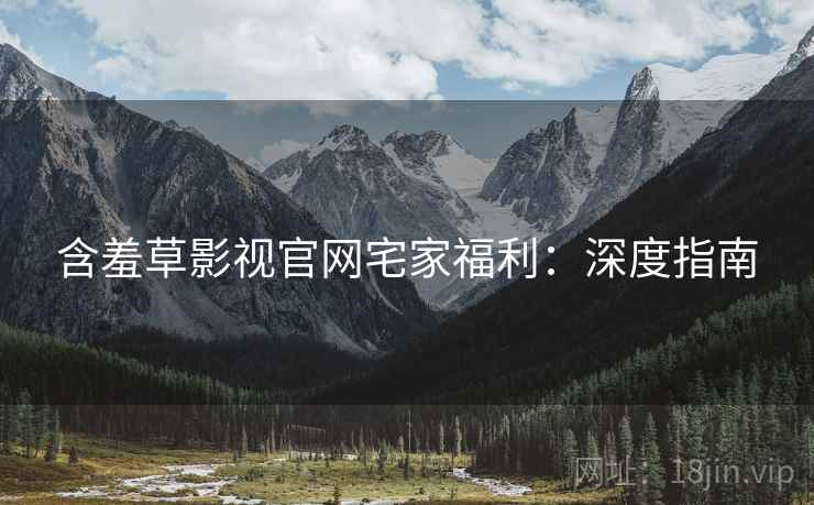 含羞草影视官网宅家福利：深度指南