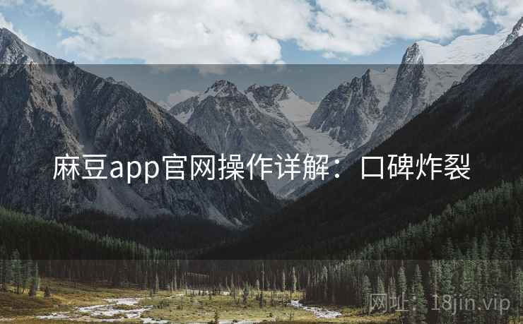 麻豆app官网操作详解：口碑炸裂